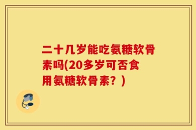 二十几岁能吃氨糖软骨素吗(20多岁可否食用氨糖软骨素？)