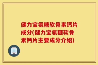健力宝氨糖软骨素钙片成分(健力宝氨糖软骨素钙片主要成分介绍)