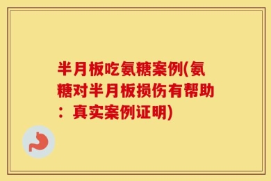 半月板吃氨糖案例(氨糖对半月板损伤有帮助：真实案例证明)