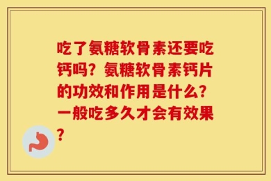 吃了氨糖软骨素还要吃钙吗？氨糖软骨素钙片的功效和作用是什么？一般吃多久才会有效果？