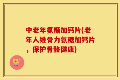 中老年氨糖加钙片(老年人维骨力氨糖加钙片，保护骨骼健康)