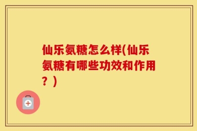 仙乐氨糖怎么样(仙乐氨糖有哪些功效和作用？)