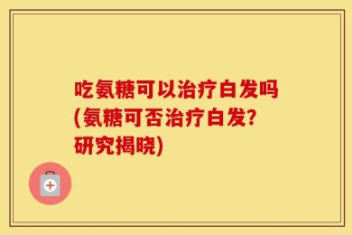 吃氨糖可以治疗白发吗(氨糖可否治疗白发？研究揭晓)
