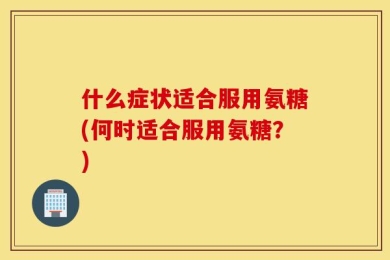 什么症状适合服用氨糖(何时适合服用氨糖？)