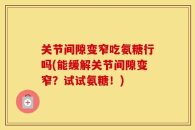 关节间隙变窄吃氨糖行吗(能缓解关节间隙变窄？试试氨糖！)