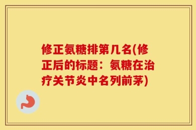 修正氨糖排第几名(修正后的标题：氨糖在治疗关节炎中名列前茅)