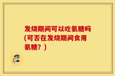 发烧期间可以吃氨糖吗(可否在发烧期间食用氨糖？)