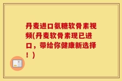 丹麦进口氨糖软骨素视频(丹麦软骨素现已进口，带给你健康新选择！)