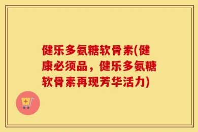 健乐多氨糖软骨素(健康必须品，健乐多氨糖软骨素再现芳华活力)