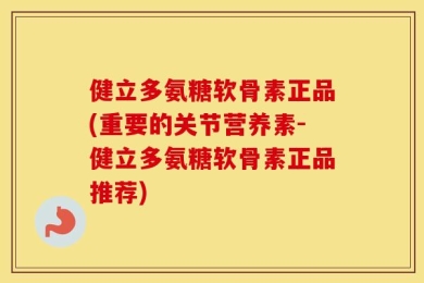 健立多氨糖软骨素正品(重要的关节营养素-健立多氨糖软骨素正品推荐)