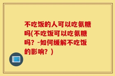 不吃饭的人可以吃氨糖吗(不吃饭可以吃氨糖吗？-如何缓解不吃饭的影响？)