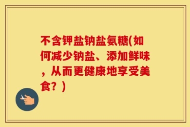 不含钾盐钠盐氨糖(如何减少钠盐、添加鲜味，从而更健康地享受美食？)
