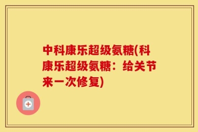 中科康乐超级氨糖(科康乐超级氨糖：给关节来一次修复)