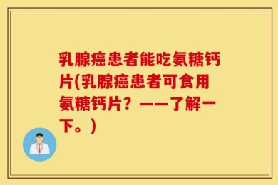 乳腺癌患者能吃氨糖钙片(乳腺癌患者可食用氨糖钙片？——了解一下。)