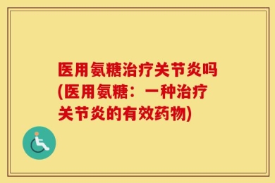 医用氨糖治疗关节炎吗(医用氨糖：一种治疗关节炎的有效药物)