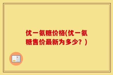 优一氨糖价格(优一氨糖售价最新为多少？)