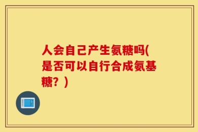 人会自己产生氨糖吗(是否可以自行合成氨基糖？)