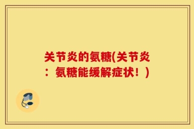 关节炎的氨糖(关节炎：氨糖能缓解症状！)
