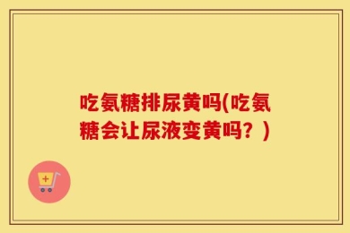 吃氨糖排尿黄吗(吃氨糖会让尿液变黄吗？)