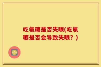 吃氨糖是否失眠(吃氨糖是否会导致失眠？)