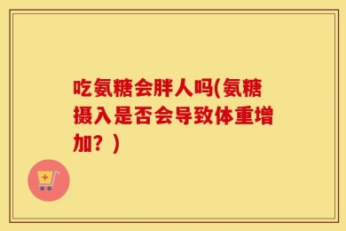 吃氨糖会胖人吗(氨糖摄入是否会导致体重增加？)