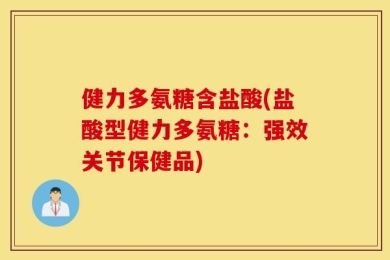 健力多氨糖含盐酸(盐酸型健力多氨糖：强效关节保健品)