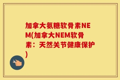 加拿大氨糖软骨素NEM(加拿大NEM软骨素：天然关节健康保护)