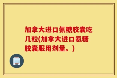 加拿大进口氨糖胶囊吃几粒(加拿大进口氨糖胶囊服用剂量。)