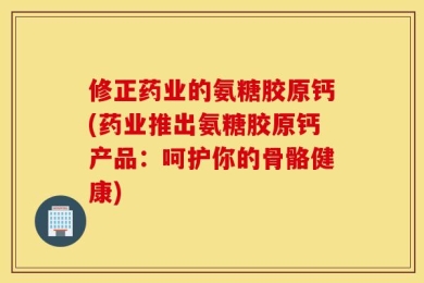修正药业的氨糖胶原钙(药业推出氨糖胶原钙产品：呵护你的骨骼健康)