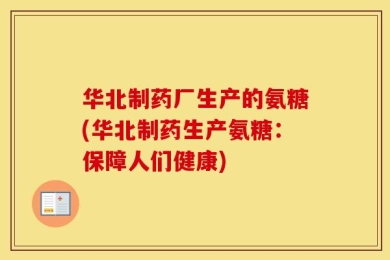华北制药厂生产的氨糖(华北制药生产氨糖：保障人们健康)