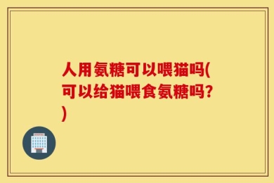 人用氨糖可以喂猫吗(可以给猫喂食氨糖吗？)