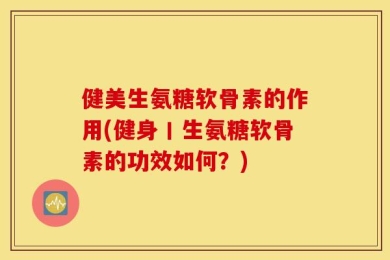 健美生氨糖软骨素的作用(健身丨生氨糖软骨素的功效如何？)
