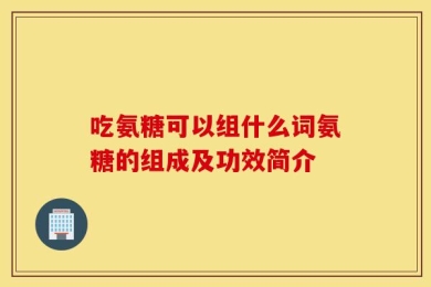 吃氨糖可以组什么词氨糖的组成及功效简介