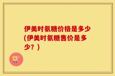 伊美时氨糖价格是多少(伊美时氨糖售价是多少？)