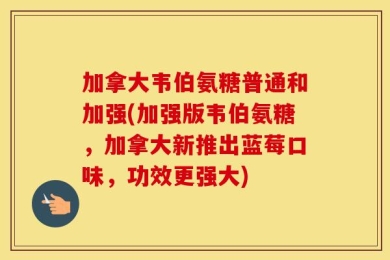 加拿大韦伯氨糖普通和加强(加强版韦伯氨糖，加拿大新推出蓝莓口味，功效更强大)