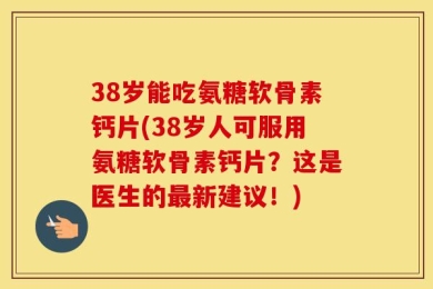 38岁能吃氨糖软骨素钙片(38岁人可服用氨糖软骨素钙片？这是医生的最新建议！)