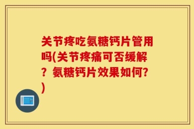 关节疼吃氨糖钙片管用吗(关节疼痛可否缓解？氨糖钙片效果如何？)