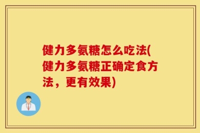 健力多氨糖怎么吃法(健力多氨糖正确定食方法，更有效果)