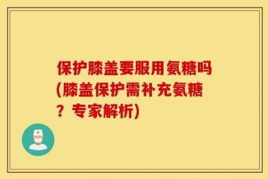保护膝盖要服用氨糖吗(膝盖保护需补充氨糖？专家解析)