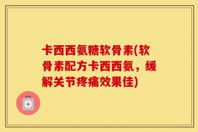 卡西西氨糖软骨素(软骨素配方卡西西氨，缓解关节疼痛效果佳)