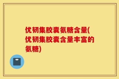优韧集胶囊氨糖含量(优韧集胶囊含量丰富的氨糖)
