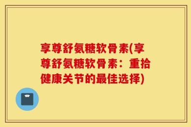 享尊舒氨糖软骨素(享尊舒氨糖软骨素：重拾健康关节的最佳选择)