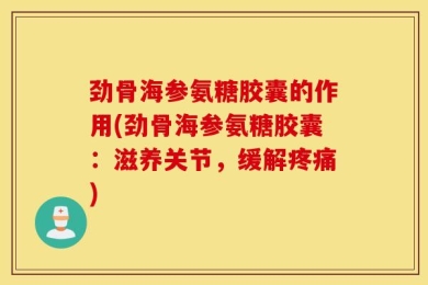 劲骨海参氨糖胶囊的作用(劲骨海参氨糖胶囊：滋养关节，缓解疼痛)