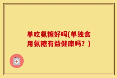 单吃氨糖好吗(单独食用氨糖有益健康吗？)