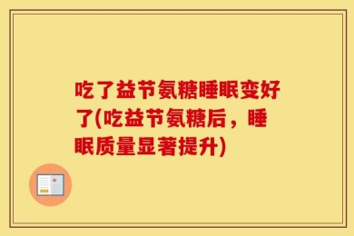 吃了益节氨糖睡眠变好了(吃益节氨糖后，睡眠质量显著提升)
