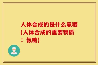 人体合成的是什么氨糖(人体合成的重要物质：氨糖)
