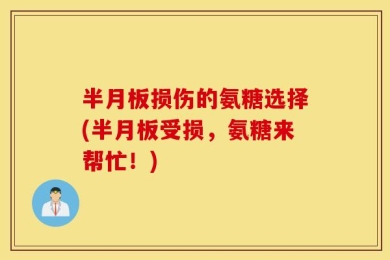 半月板损伤的氨糖选择(半月板受损，氨糖来帮忙！)