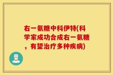 右一氨糖中科伊特(科学家成功合成右一氨糖，有望治疗多种疾病)
