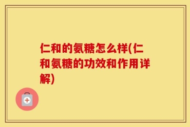仁和的氨糖怎么样(仁和氨糖的功效和作用详解)