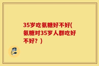35岁吃氨糖好不好(氨糖对35岁人群吃好不好？)